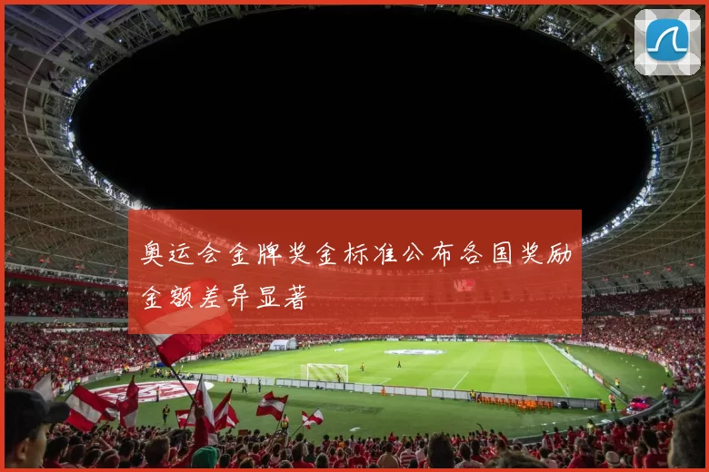 奥运会金牌奖金标准公布各国奖励金额差异显著