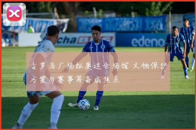 古罗马广场拟奥运会场馆 文物保护方案与赛事筹备成焦点