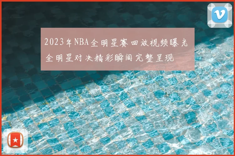 2023年NBA全明星赛回放视频曝光 全明星对决精彩瞬间完整呈现