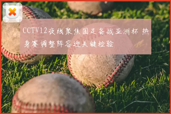 CCTV12夜线聚焦国足备战亚洲杯 热身赛调整阵容迎关键检验