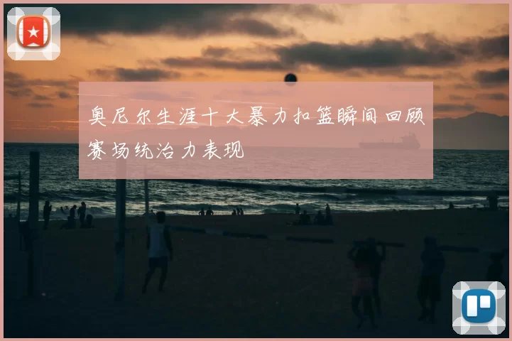 奥尼尔生涯十大暴力扣篮瞬间回顾赛场统治力表现