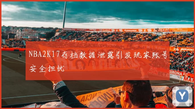 NBA2K17存档数据泄露引发玩家账号安全担忧
