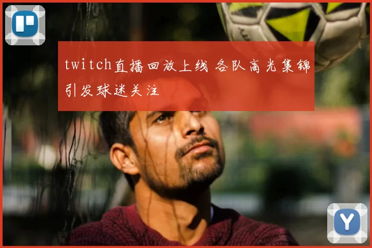 twitch直播回放上线 各队高光集锦引发球迷关注