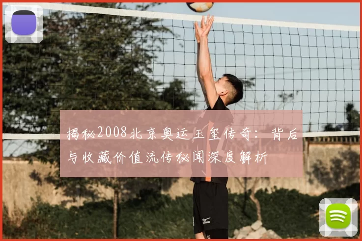 揭秘2008北京奥运玉玺传奇：背后与收藏价值流传秘闻深度解析
