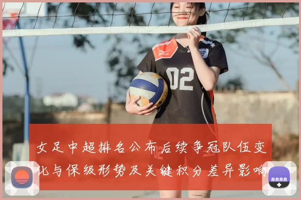 女足中超排名公布后续争冠队伍变化与保级形势及关键积分差异影响
