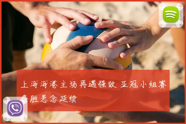 上海海港主场再遇强敌 亚冠小组赛争胜悬念延续