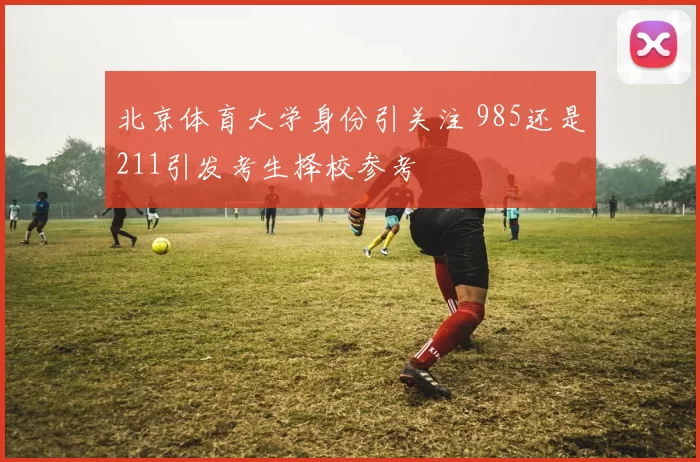 北京体育大学身份引关注 985还是211引发考生择校参考