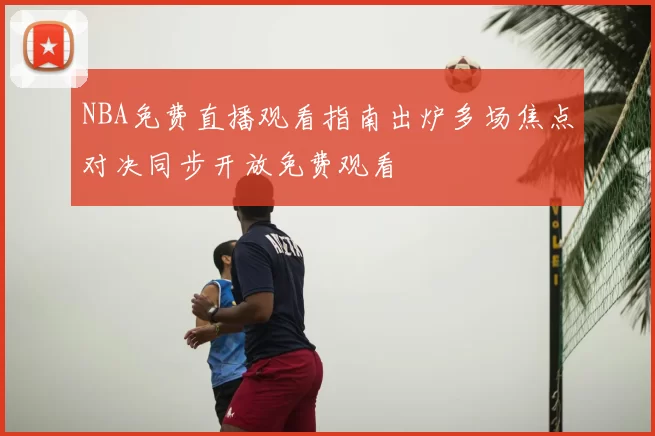 NBA免费直播观看指南出炉多场焦点对决同步开放免费观看