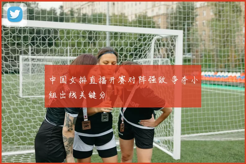 中国女排直播开赛对阵强敌 争夺小组出线关键分