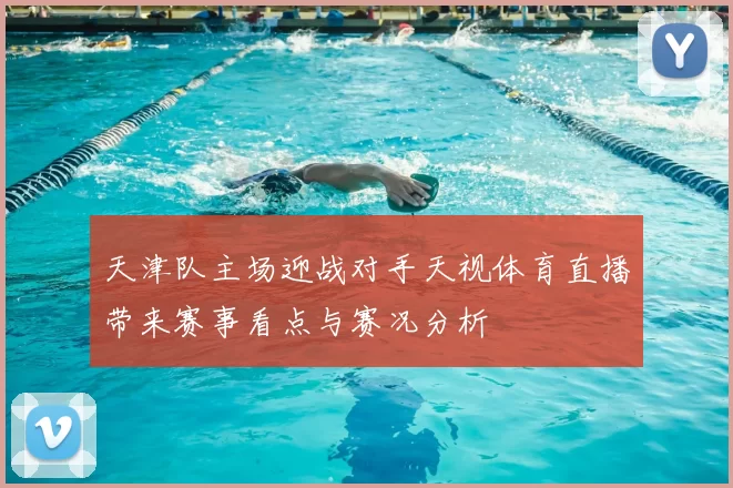 天津队主场迎战对手天视体育直播带来赛事看点与赛况分析