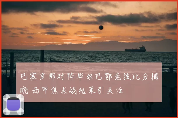 巴塞罗那对阵毕尔巴鄂竞技比分揭晓 西甲焦点战结果引关注