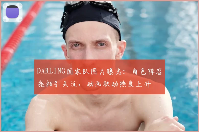 DARLING国家队图片曝光:角色阵容亮相引关注,动画联动热度上升