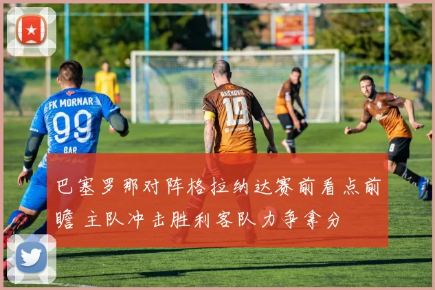 巴塞罗那对阵格拉纳达赛前看点前瞻 主队冲击胜利客队力争拿分