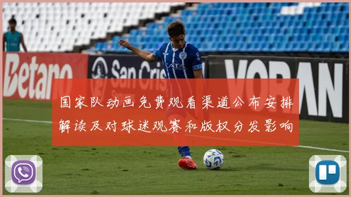 国家队动画免费观看渠道公布安排解读及对球迷观赛和版权分发影响
