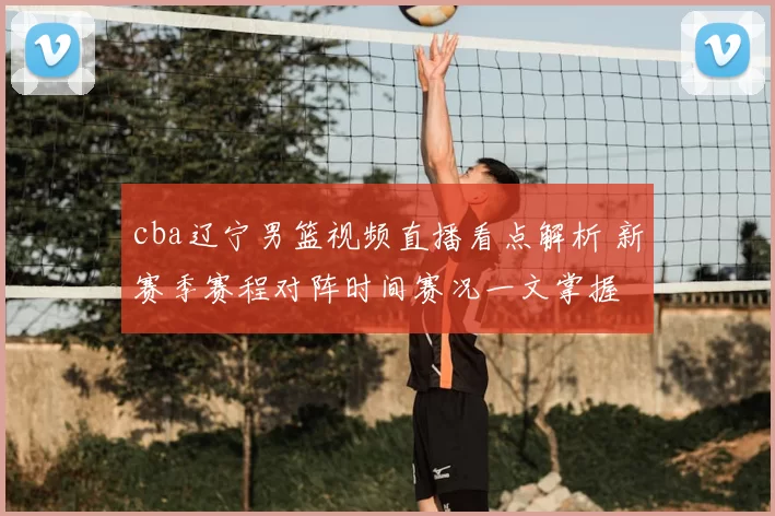 cba辽宁男篮视频直播看点解析 新赛季赛程对阵时间赛况一文掌握