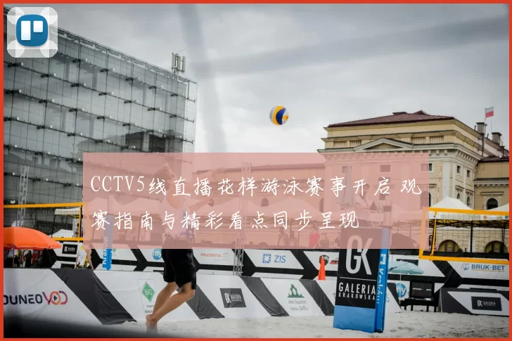 CCTV5线直播花样游泳赛事开启 观赛指南与精彩看点同步呈现
