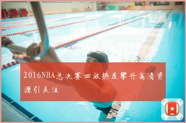 2016NBA总决赛回放热度攀升高清资源引关注
