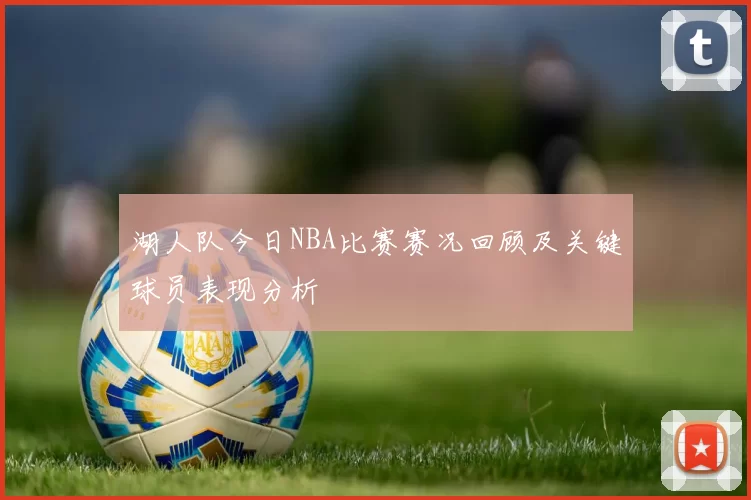 湖人队今日NBA比赛赛况回顾及关键球员表现分析