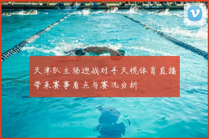 天津队主场迎战对手天视体育直播带来赛事看点与赛况分析