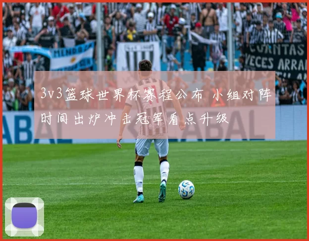 3v3篮球世界杯赛程公布 小组对阵时间出炉冲击冠军看点升级