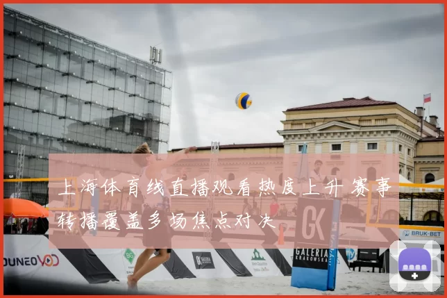 上海体育线直播观看热度上升 赛事转播覆盖多场焦点对决