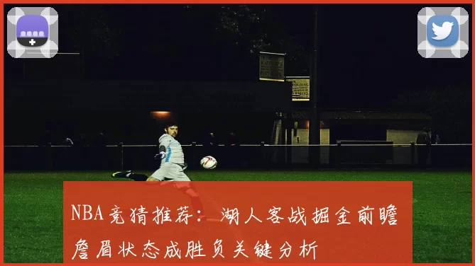 NBA竞猜推荐:湖人客战掘金前瞻 詹眉状态成胜负关键分析