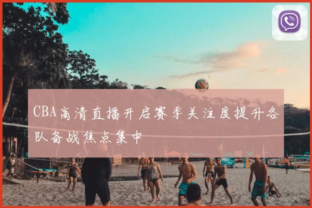 CBA高清直播开启赛季关注度提升各队备战焦点集中