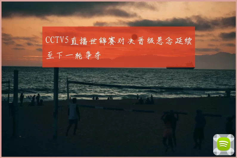 CCTV5直播世锦赛对决晋级悬念延续至下一轮争夺