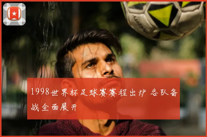 1998世界杯足球赛赛程出炉 各队备战全面展开
