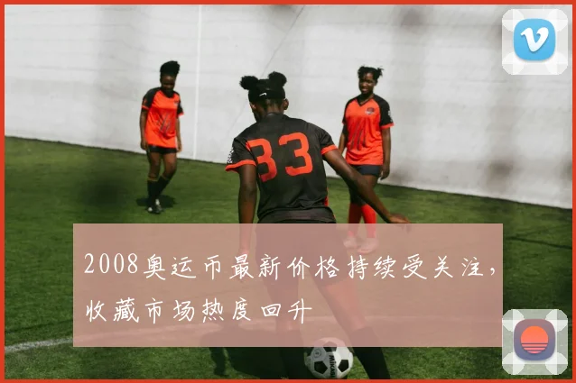 2008奥运币最新价格持续受关注,收藏市场热度回升