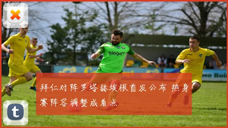 拜仁对阵罗塔赫埃根首发公布 热身赛阵容调整成看点