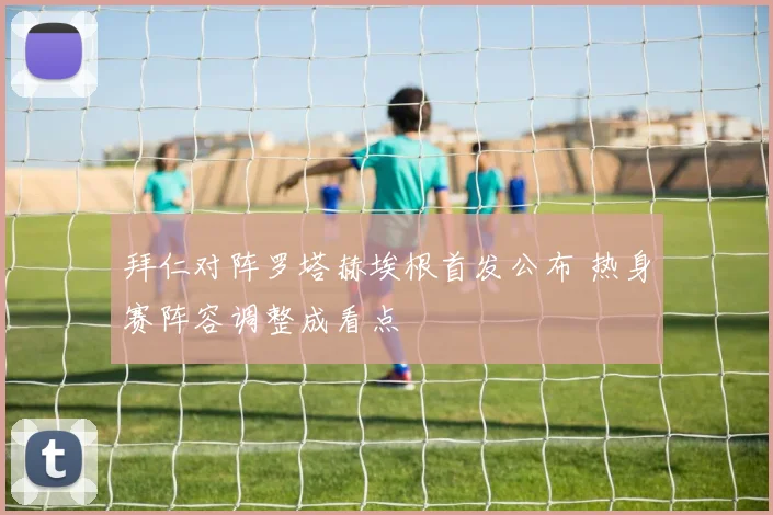 拜仁对阵罗塔赫埃根首发公布 热身赛阵容调整成看点