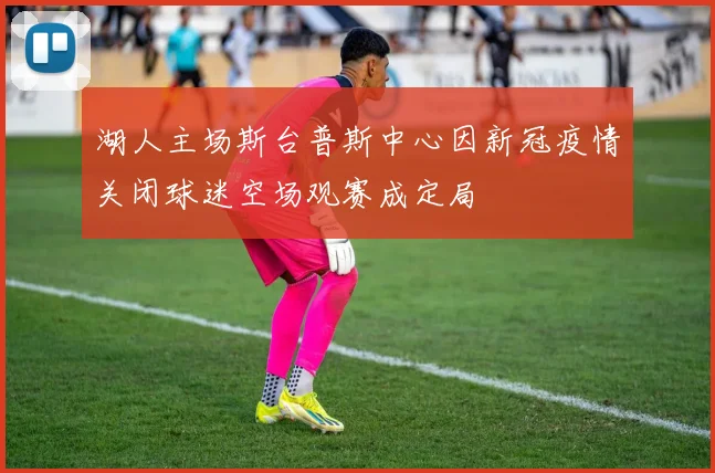 湖人主场斯台普斯中心因新冠疫情关闭球迷空场观赛成定局