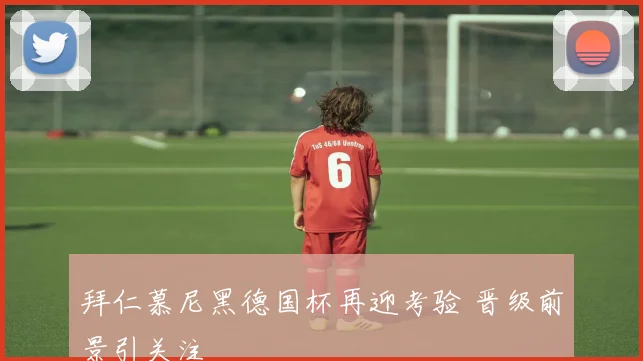 拜仁慕尼黑德国杯再迎考验 晋级前景引关注