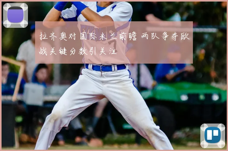 拉齐奥对国际米兰前瞻 两队争夺欧战关键分数引关注