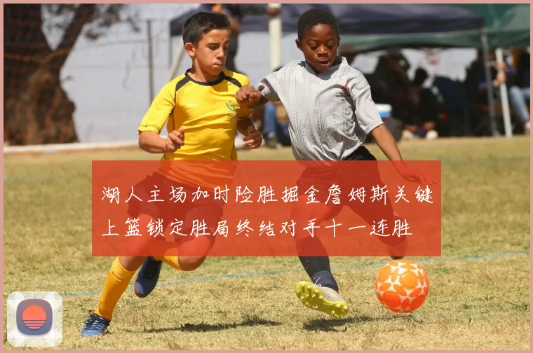 湖人主场加时险胜掘金詹姆斯关键上篮锁定胜局终结对手十一连胜