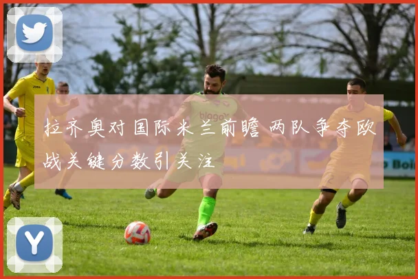 拉齐奥对国际米兰前瞻 两队争夺欧战关键分数引关注