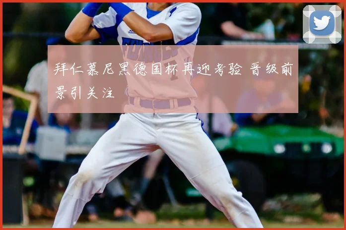 拜仁慕尼黑德国杯再迎考验 晋级前景引关注