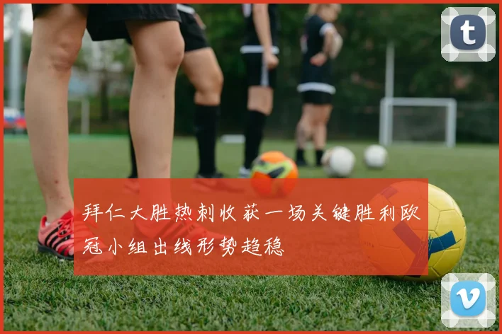 拜仁大胜热刺收获一场关键胜利欧冠小组出线形势趋稳