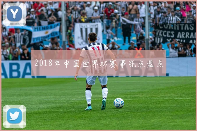 2018年中国世界杯赛事亮点盘点