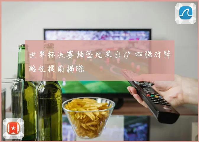 世界杯决赛抽签结果出炉 四强对阵路径提前揭晓
