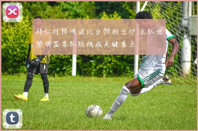 拜仁对阵鸿波比分预测出炉 主队优势明显客队防线成关键看点
