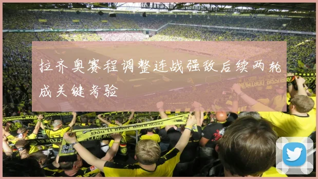 拉齐奥赛程调整连战强敌后续两轮成关键考验