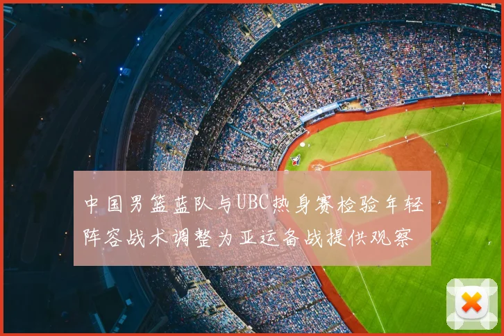 中国男篮蓝队与UBC热身赛检验年轻阵容战术调整为亚运备战提供观察点