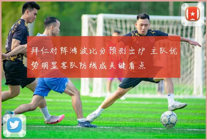 拜仁对阵鸿波比分预测出炉 主队优势明显客队防线成关键看点