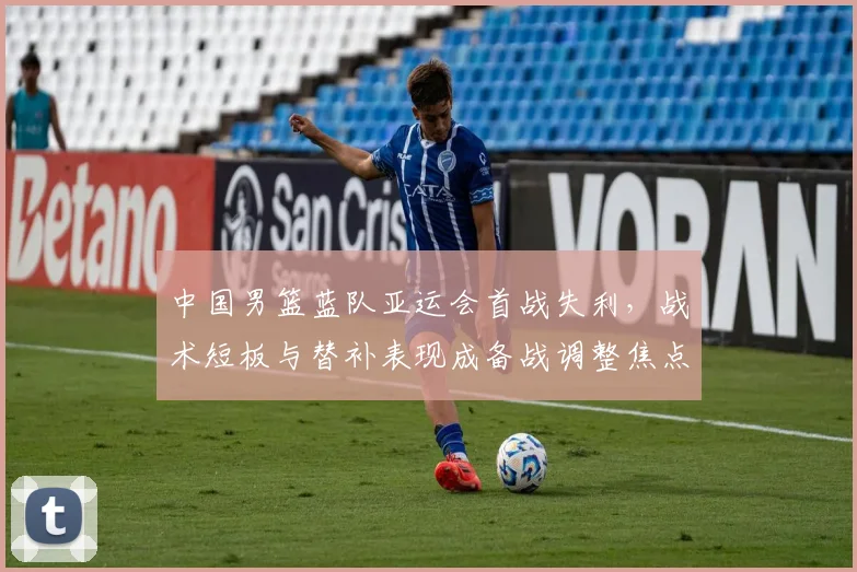 中国男篮蓝队亚运会首战失利,战术短板与替补表现成备战调整焦点